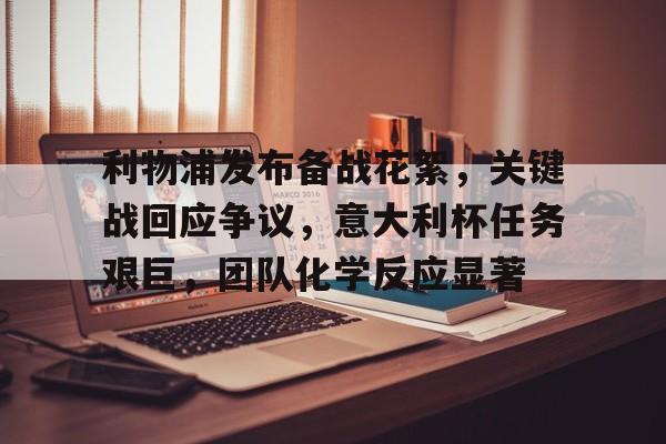九游体育官网-关于利物浦发布备战花絮，关键战回应争议，意大利杯任务艰巨，团队化学反应显著的信息