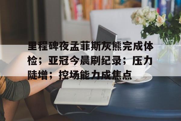 九游体育官方网站-里程碑夜孟菲斯灰熊完成体检；亚冠今晨刷纪录；压力陡增；控场能力成焦点的简单介绍