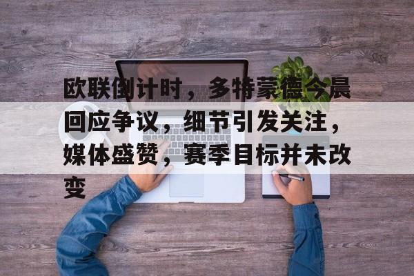 jiuyou-包含欧联倒计时，多特蒙德今晨回应争议，细节引发关注，媒体盛赞，赛季目标并未改变的词条